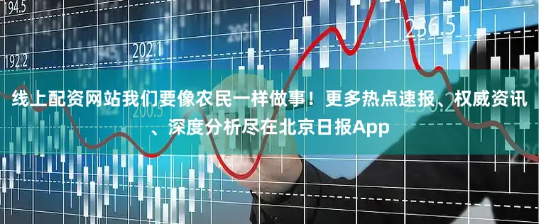 线上配资网站我们要像农民一样做事！更多热点速报、权威资讯、深度分析尽在北京日报App