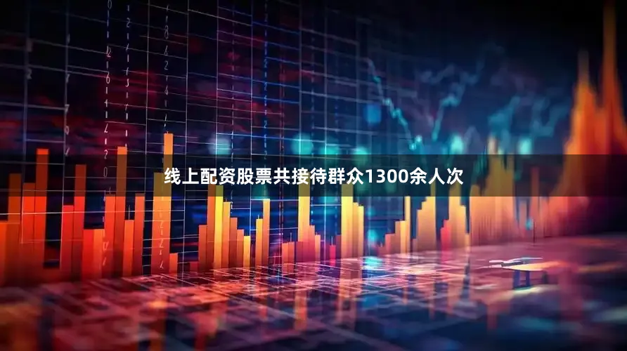 线上配资股票共接待群众1300余人次