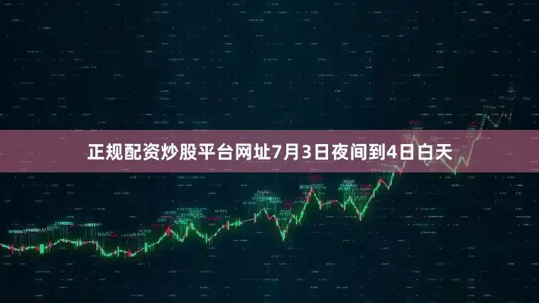 正规配资炒股平台网址7月3日夜间到4日白天