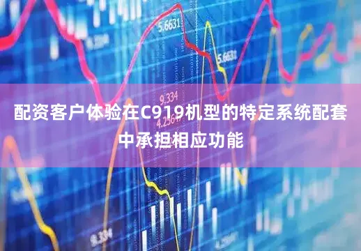 配资客户体验在C919机型的特定系统配套中承担相应功能