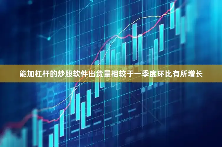 能加杠杆的炒股软件出货量相较于一季度环比有所增长