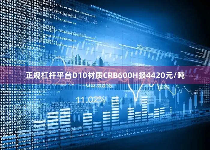正规杠杆平台D10材质CRB600H报4420元/吨