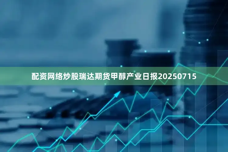 配资网络炒股瑞达期货甲醇产业日报20250715