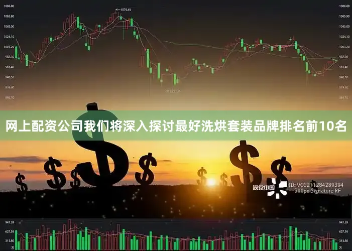 网上配资公司我们将深入探讨最好洗烘套装品牌排名前10名