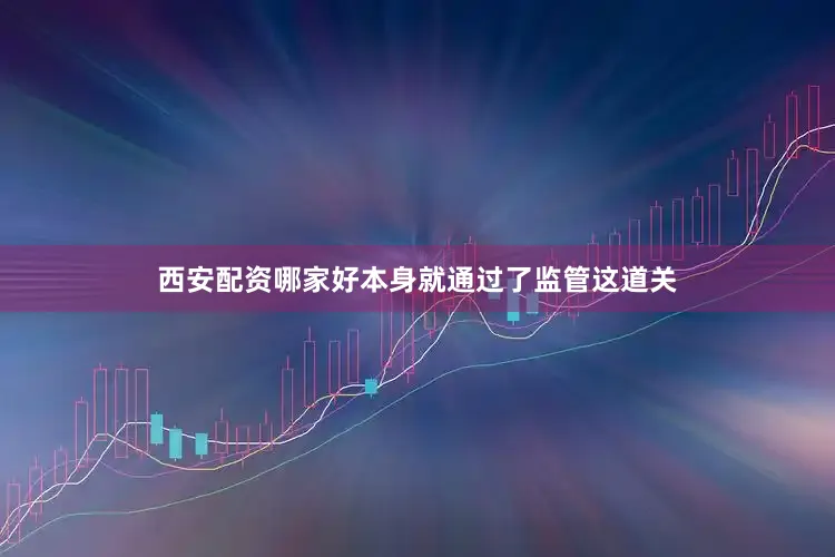 西安配资哪家好本身就通过了监管这道关