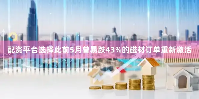 配资平台选择此前5月曾暴跌43%的磁材订单重新激活