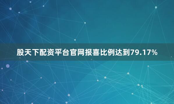 股天下配资平台官网报喜比例达到79.17%