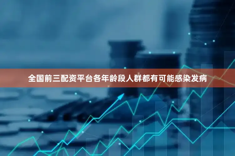 全国前三配资平台各年龄段人群都有可能感染发病