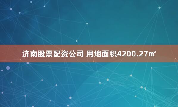 济南股票配资公司 用地面积4200.27㎡