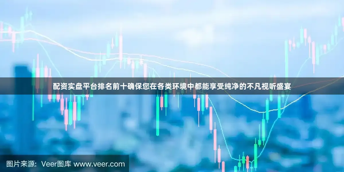 配资实盘平台排名前十确保您在各类环境中都能享受纯净的不凡视听盛宴