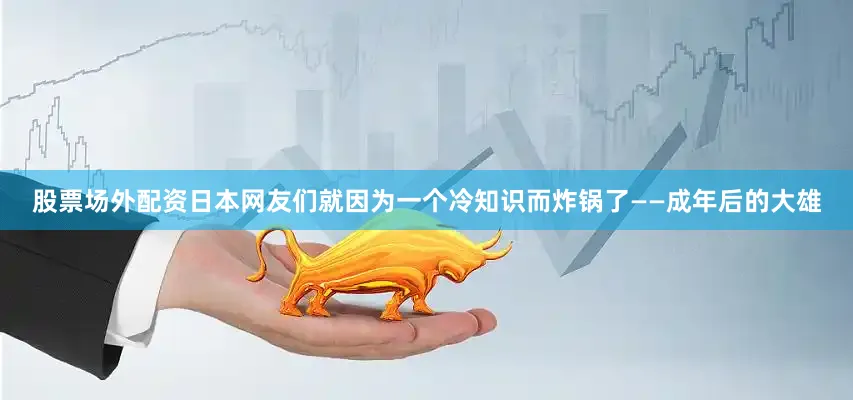 股票场外配资日本网友们就因为一个冷知识而炸锅了——成年后的大雄