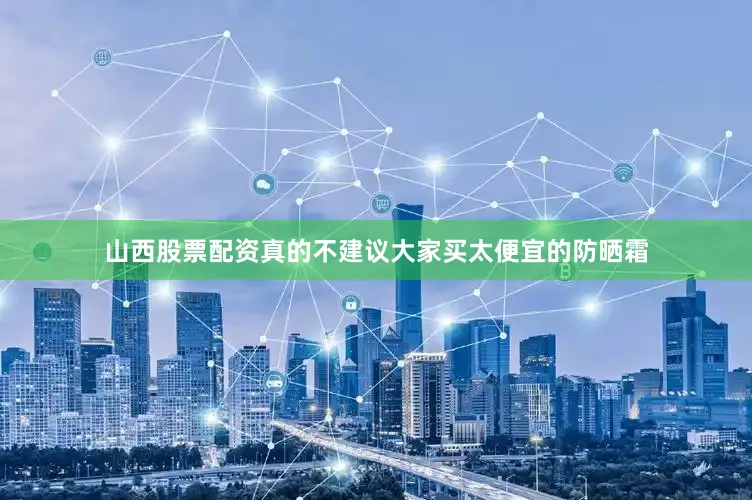 山西股票配资真的不建议大家买太便宜的防晒霜